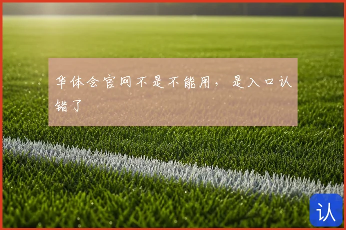华体会官网不是不能用，是入口认错了